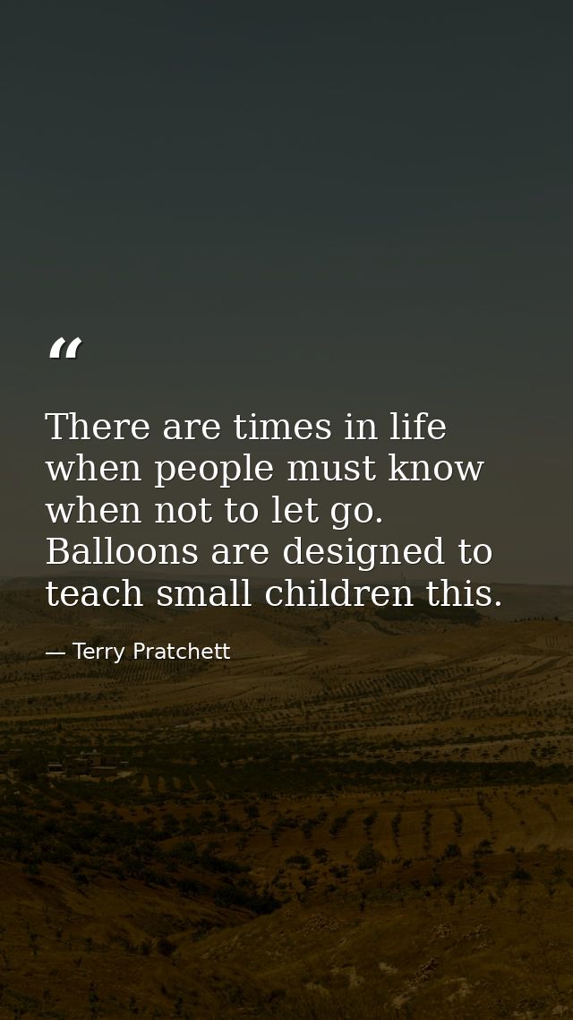 There are times in life when people must know when not to let go. Balloons are designed to teach small children this. — Terry Pratchett