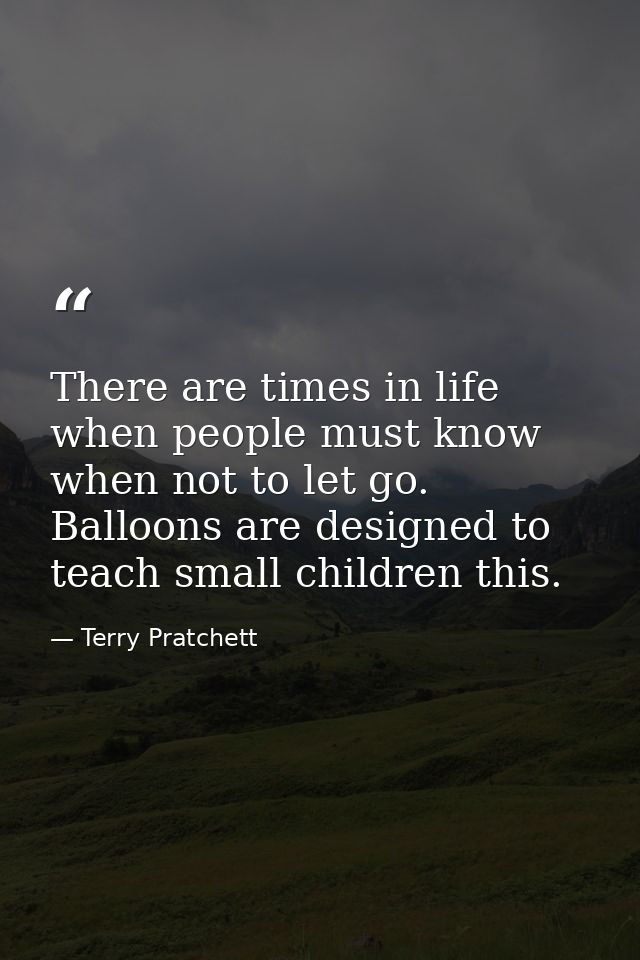 There are times in life when people must know when not to let go. Balloons are designed to teach small children this. — Terry Pratchett