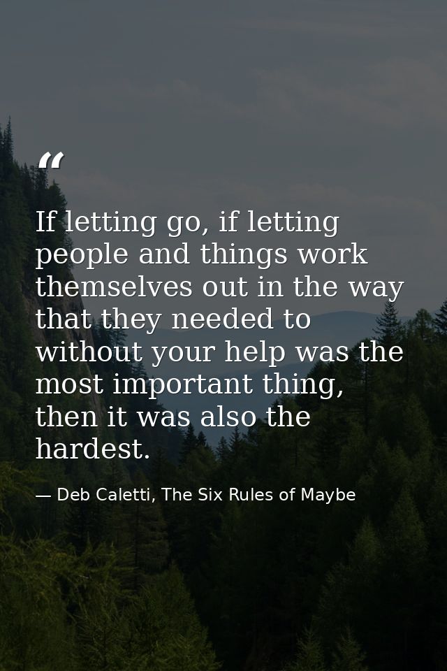 If letting go, if letting people and things work themselves out in the way that they needed to without your help was the — Deb Caletti, The Six Rules of Maybe
