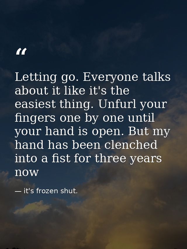 Letting go. Everyone talks about it like it's the easiest thing. Unfurl your fingers one by one until your hand is open. — it's frozen shut.