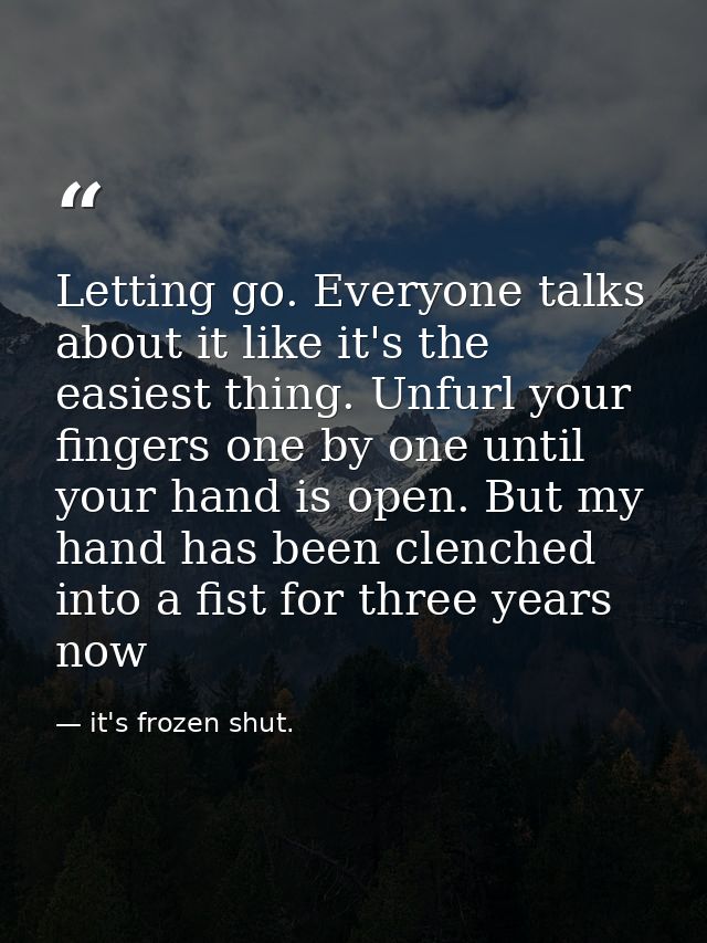 Letting go. Everyone talks about it like it's the easiest thing. Unfurl your fingers one by one until your hand is open. — it's frozen shut.