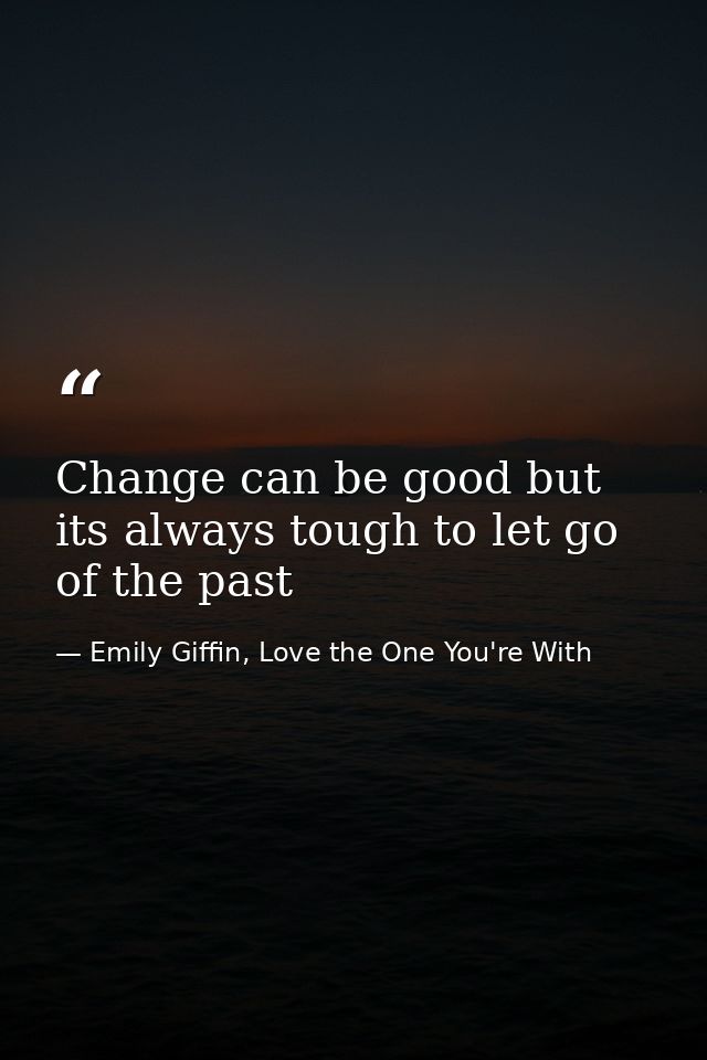 Change can be good but its always tough to let go of the past — Emily Giffin, Love the One You're With