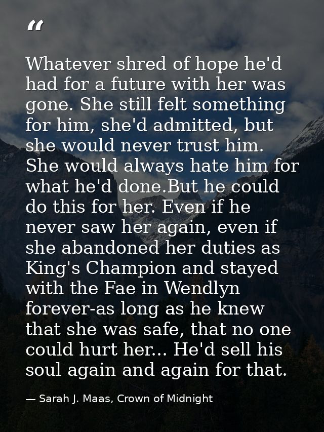 Whatever shred of hope he'd had for a future with her was gone. She still felt something for him, she'd admitted, but sh — Sarah J. Maas, Crown of Midnight