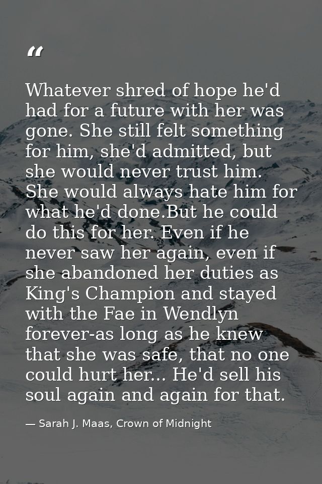 Whatever shred of hope he'd had for a future with her was gone. She still felt something for him, she'd admitted, but sh — Sarah J. Maas, Crown of Midnight