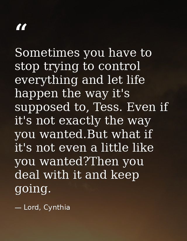 Sometimes you have to stop trying to control everything and let life happen the way it's supposed to, Tess. Even if it's — Lord, Cynthia
