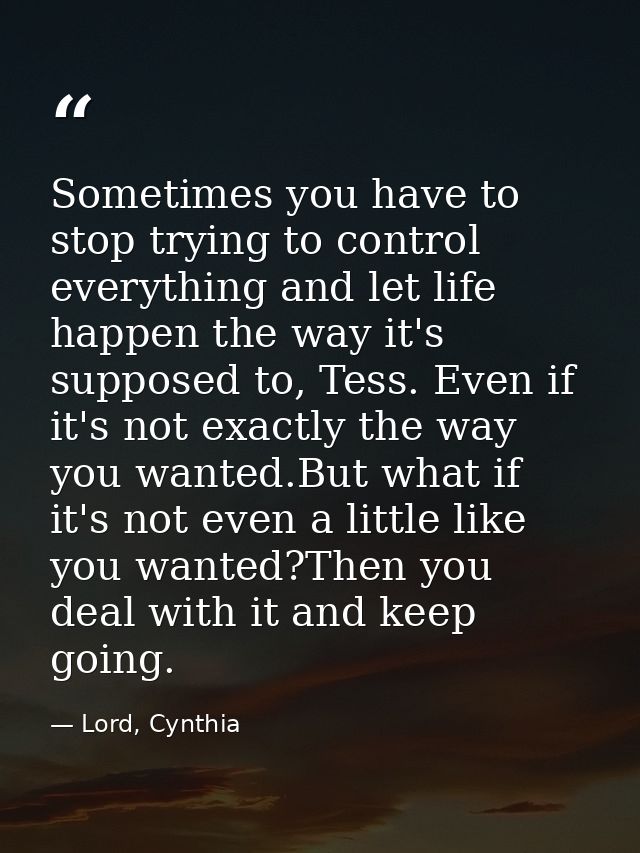 Sometimes you have to stop trying to control everything and let life happen the way it's supposed to, Tess. Even if it's — Lord, Cynthia