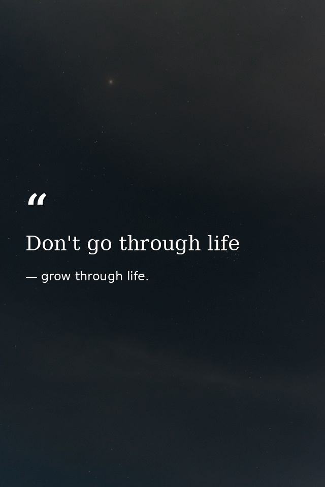Don't go through life — grow through life.