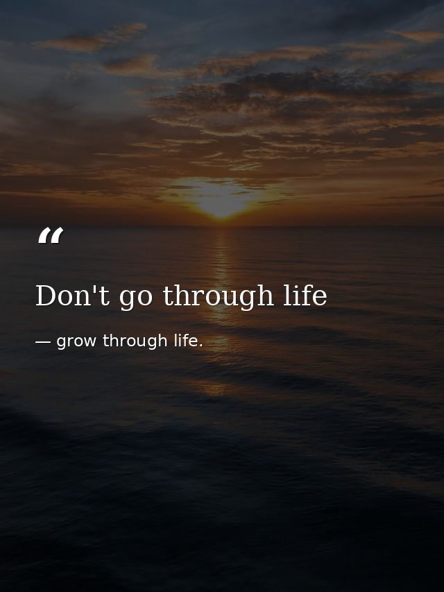 Don't go through life — grow through life.