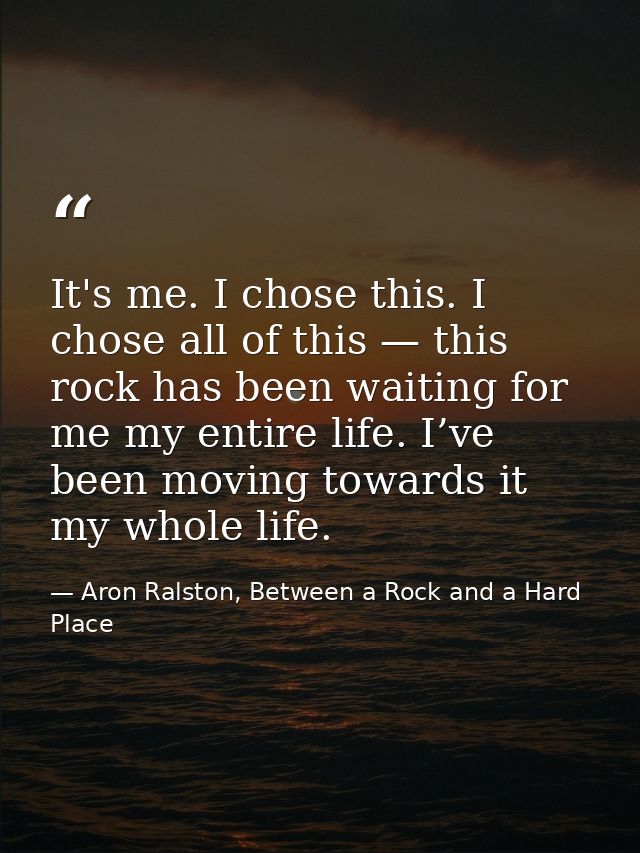 It's me. I chose this. I chose all of this — this rock has been waiting for me my entire life. I’ve been moving towards  — Aron Ralston, Between a Rock and a Hard Place