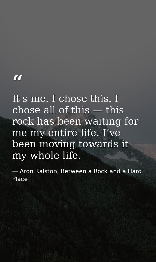 It's me. I chose this. I chose all of this — this rock has been waiting for me my entire life. I’ve been moving towards  — Aron Ralston, Between a Rock and a Hard Place