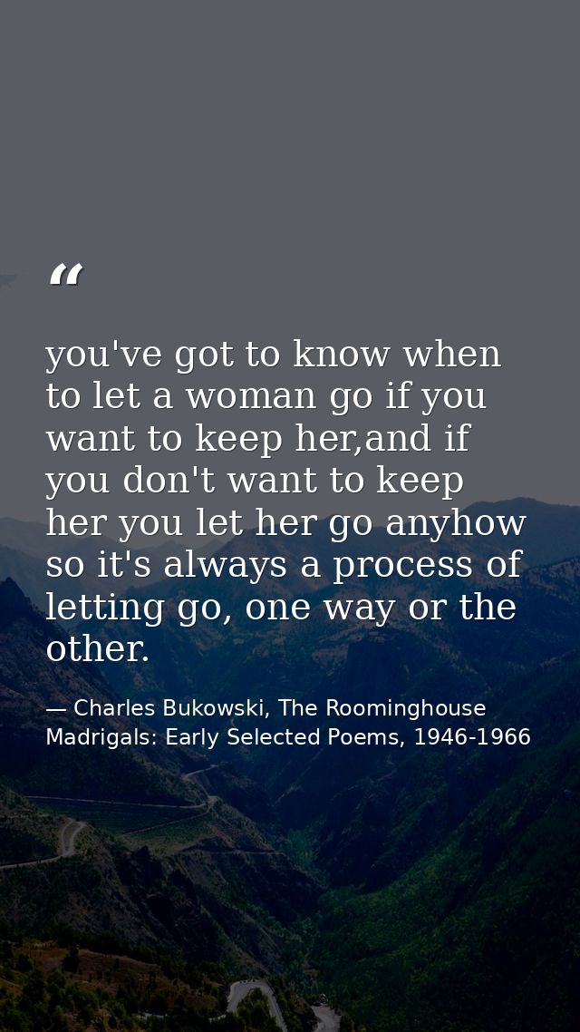 you've got to know when to let a woman go if you want to keep her,and if you don't want to keep her you let her go anyho — Charles Bukowski, The Roominghouse Madrigals: Early Selected Poems, 1946-1966