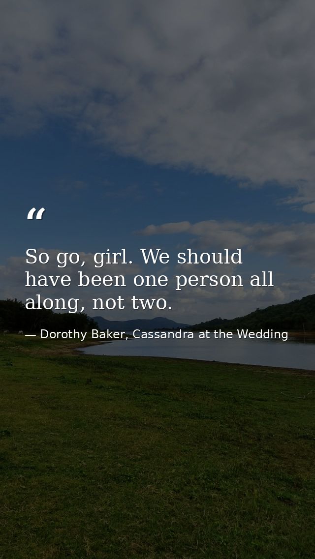 So go, girl. We should have been one person all along, not two. — Dorothy Baker, Cassandra at the Wedding