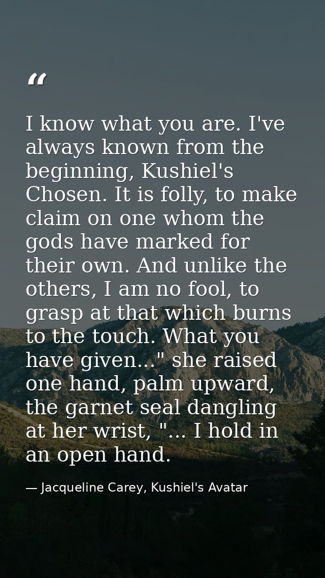 I know what you are. I've always known from the beginning, Kushiel's Chosen. It is folly, to make claim on one whom the  — Jacqueline Carey, Kushiel's Avatar