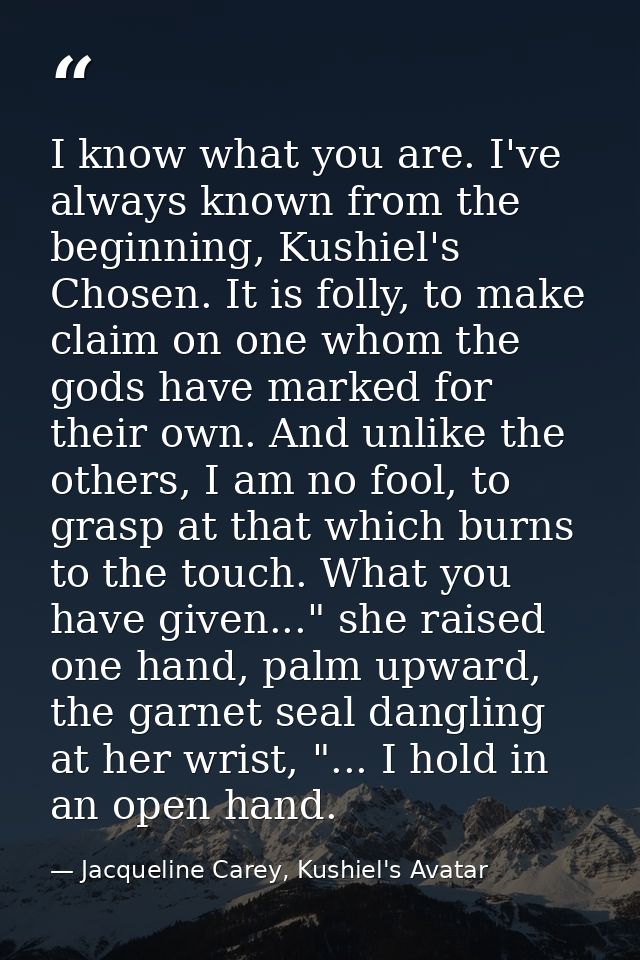I know what you are. I've always known from the beginning, Kushiel's Chosen. It is folly, to make claim on one whom the  — Jacqueline Carey, Kushiel's Avatar