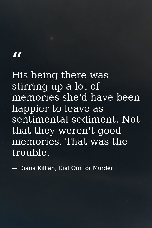 His being there was stirring up a lot of memories she'd have been happier to leave as sentimental sediment. Not that the — Diana Killian, Dial Om for Murder