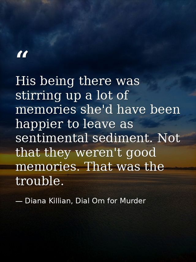 His being there was stirring up a lot of memories she'd have been happier to leave as sentimental sediment. Not that the — Diana Killian, Dial Om for Murder