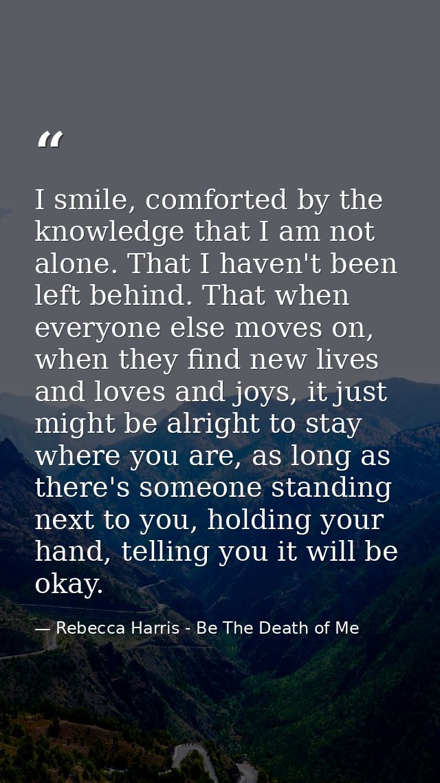I smile, comforted by the knowledge that I am not alone. That I haven't been left behind. That when everyone else moves  — Rebecca Harris - Be The Death of Me