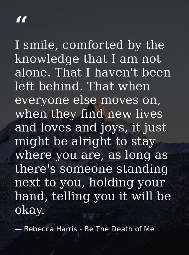 I smile, comforted by the knowledge that I am not alone. That I haven't been left behind. That when everyone else moves  — Rebecca Harris - Be The Death of Me