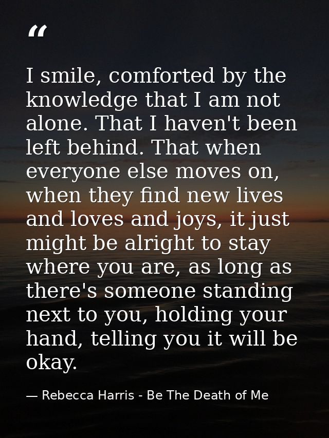 I smile, comforted by the knowledge that I am not alone. That I haven't been left behind. That when everyone else moves  — Rebecca Harris - Be The Death of Me