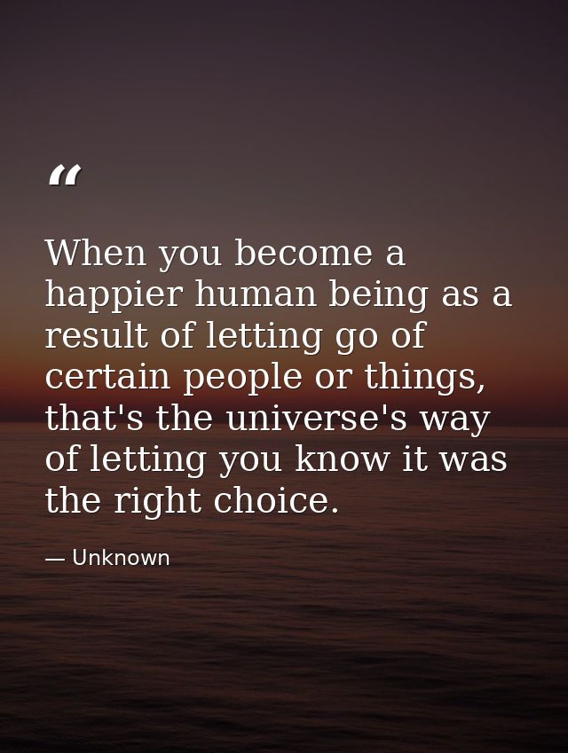 When you become a happier human being as a result of letting go of certain people or things, that's the universe's way o — Unknown