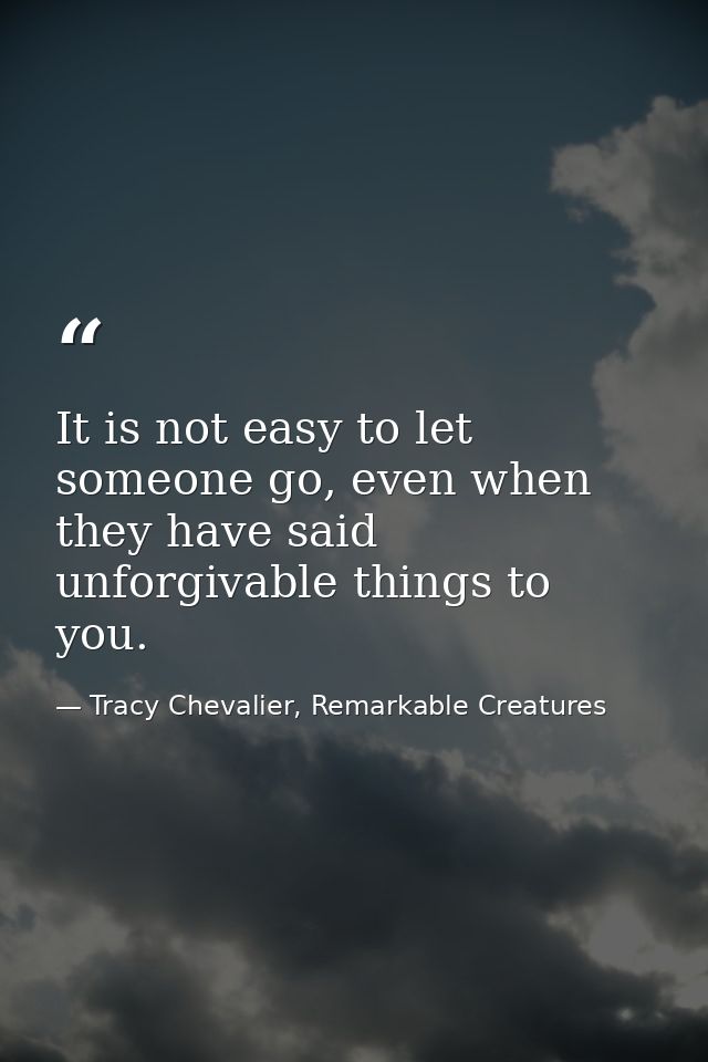 It is not easy to let someone go, even when they have said unforgivable things to you. — Tracy Chevalier, Remarkable Creatures