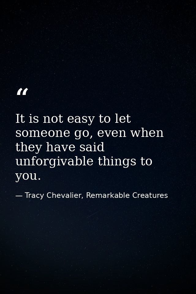 It is not easy to let someone go, even when they have said unforgivable things to you. — Tracy Chevalier, Remarkable Creatures