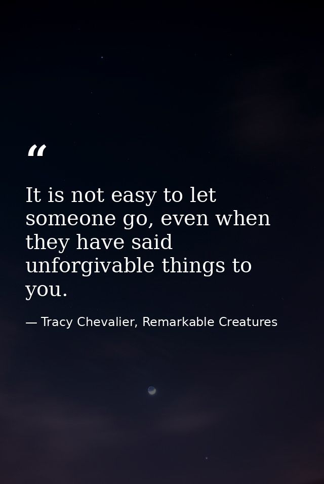 It is not easy to let someone go, even when they have said unforgivable things to you. — Tracy Chevalier, Remarkable Creatures