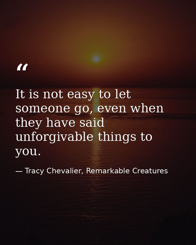 It is not easy to let someone go, even when they have said unforgivable things to you. — Tracy Chevalier, Remarkable Creatures