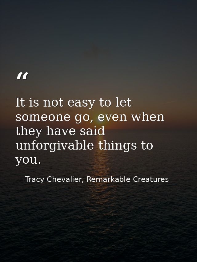 It is not easy to let someone go, even when they have said unforgivable things to you. — Tracy Chevalier, Remarkable Creatures