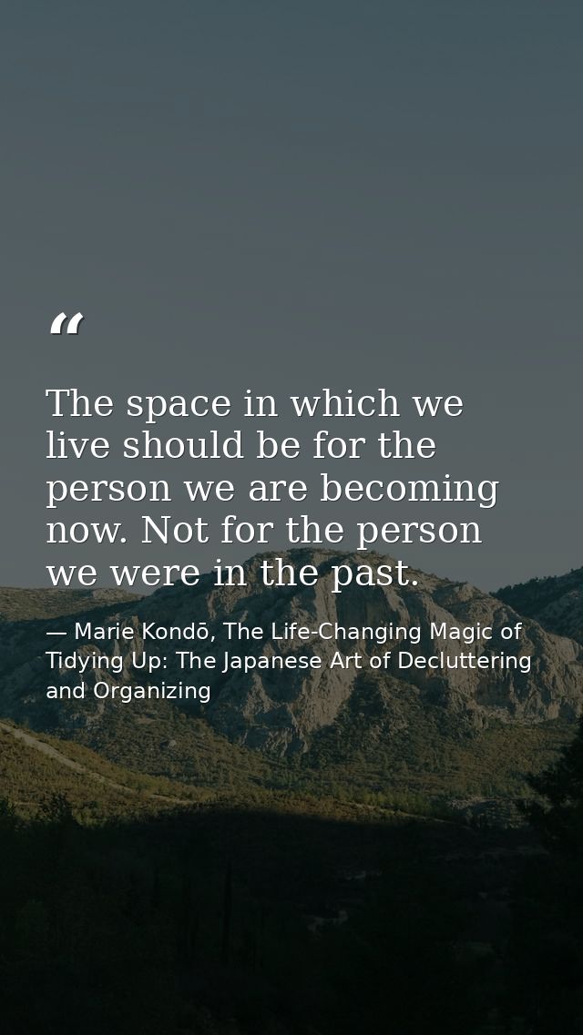The space in which we live should be for the person we are becoming now. Not for the person we were in the past. — Marie Kondō, The Life-Changing Magic of Tidying Up: The Japanese Art of Decluttering and Organizing