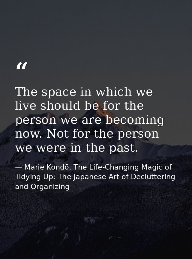 The space in which we live should be for the person we are becoming now. Not for the person we were in the past. — Marie Kondō, The Life-Changing Magic of Tidying Up: The Japanese Art of Decluttering and Organizing