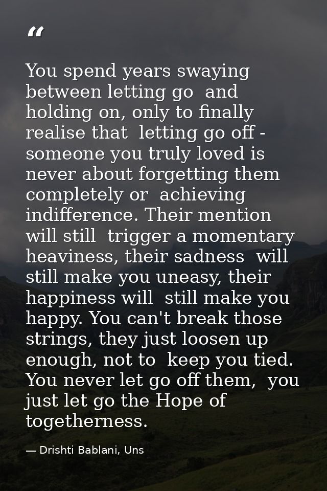You spend years swaying between letting go  and holding on, only to finally realise that  letting go off - someone you t — Drishti Bablani, Uns