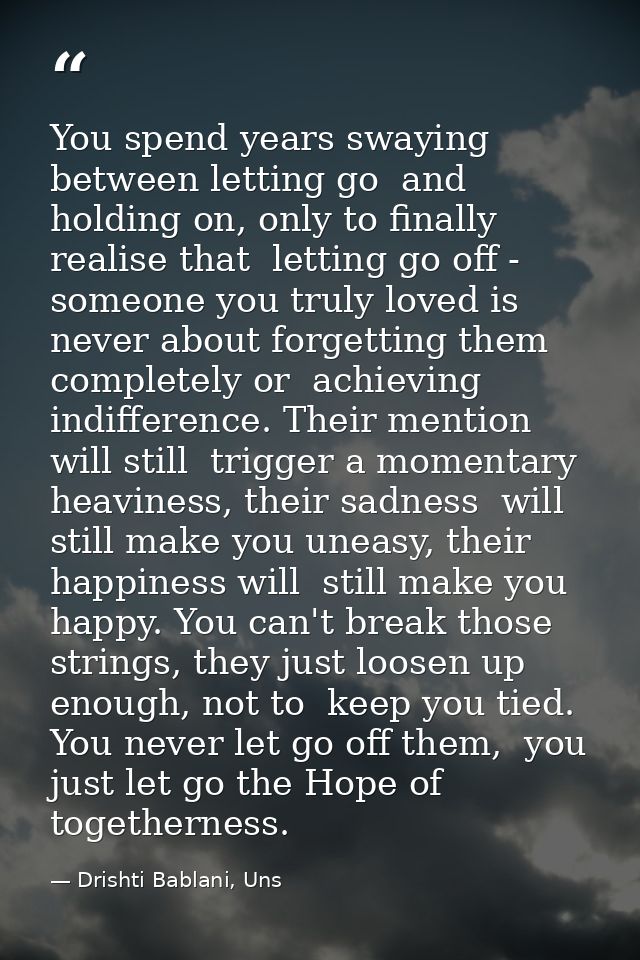 You spend years swaying between letting go  and holding on, only to finally realise that  letting go off - someone you t — Drishti Bablani, Uns