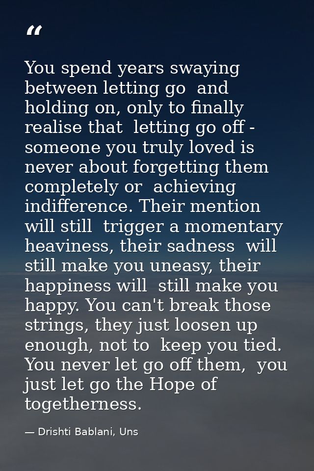 You spend years swaying between letting go  and holding on, only to finally realise that  letting go off - someone you t — Drishti Bablani, Uns