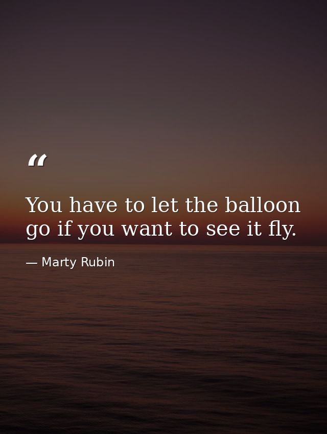 You have to let the balloon go if you want to see it fly. — Marty Rubin