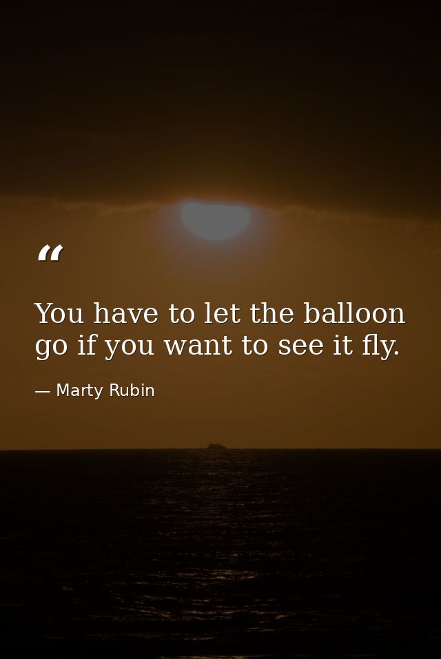 You have to let the balloon go if you want to see it fly. — Marty Rubin