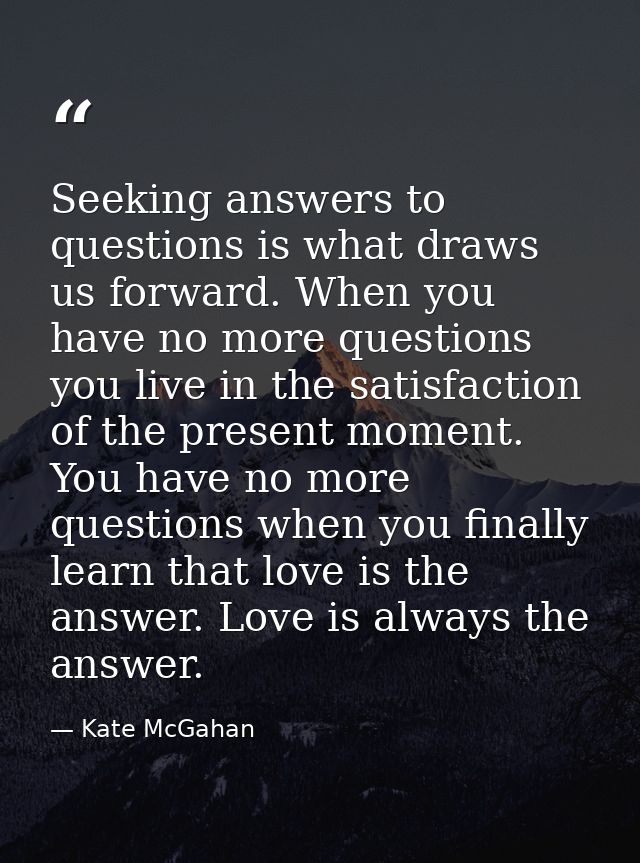 Seeking answers to questions is what draws us forward. When you have no more questions you live in the satisfaction of t — Kate McGahan