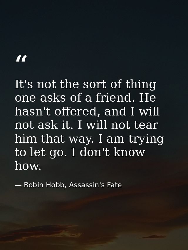 It's not the sort of thing one asks of a friend. He hasn't offered, and I will not ask it. I will not tear him that way. — Robin Hobb, Assassin's Fate