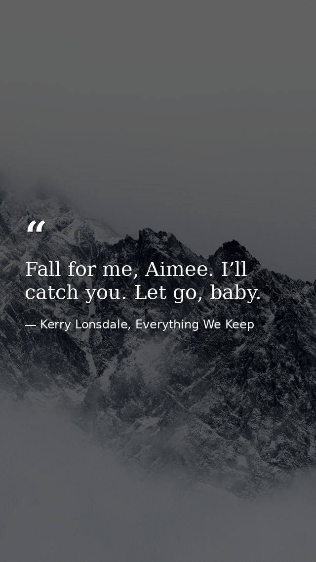 Fall for me, Aimee. I’ll catch you. Let go, baby. — Kerry Lonsdale, Everything We Keep
