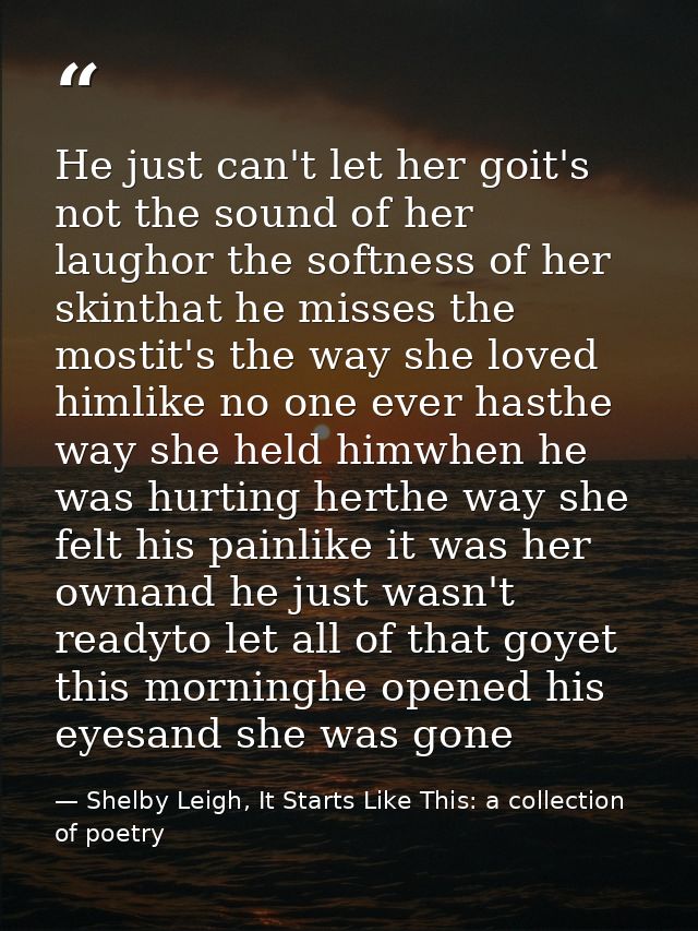 He just can't let her goit's not the sound of her laughor the softness of her skinthat he misses the mostit's the way sh — Shelby Leigh, It Starts Like This: a collection of poetry