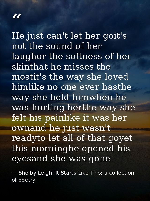 He just can't let her goit's not the sound of her laughor the softness of her skinthat he misses the mostit's the way sh — Shelby Leigh, It Starts Like This: a collection of poetry