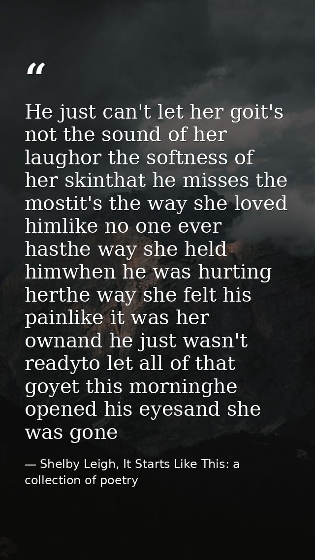 He just can't let her goit's not the sound of her laughor the softness of her skinthat he misses the mostit's the way sh — Shelby Leigh, It Starts Like This: a collection of poetry