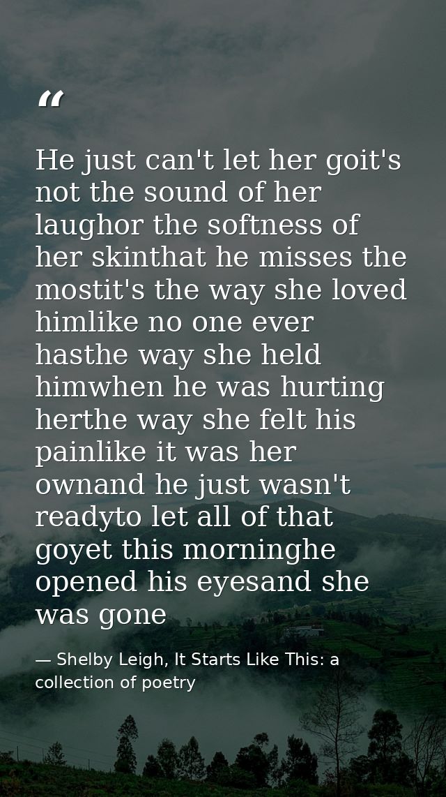 He just can't let her goit's not the sound of her laughor the softness of her skinthat he misses the mostit's the way sh — Shelby Leigh, It Starts Like This: a collection of poetry