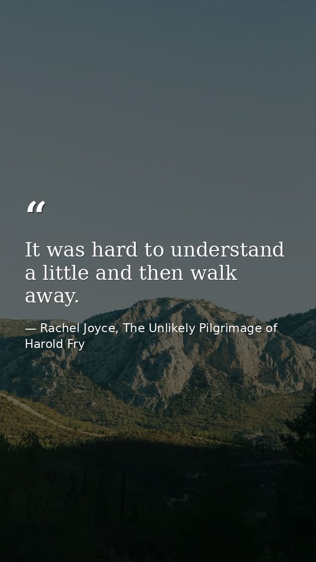 It was hard to understand a little and then walk away. — Rachel Joyce, The Unlikely Pilgrimage of Harold Fry