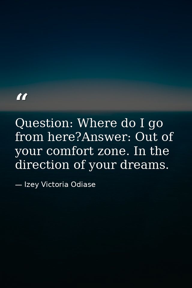 Question: Where do I go from here?Answer: Out of your comfort zone. In the direction of your dreams. — Izey Victoria Odiase