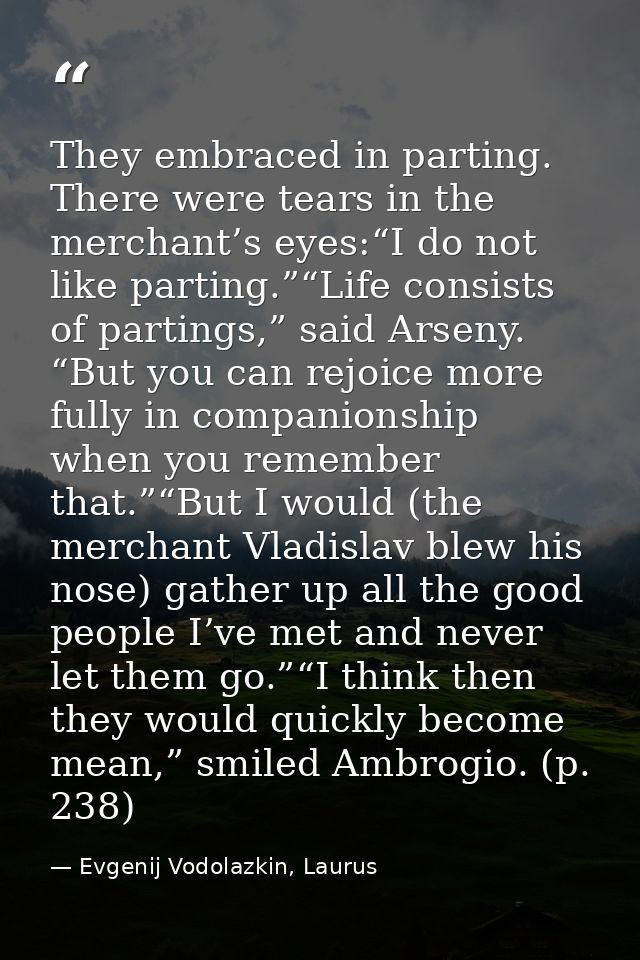 They embraced in parting. There were tears in the merchant’s eyes:“I do not like parting.”“Life consists of partings,” s — Evgenij Vodolazkin, Laurus