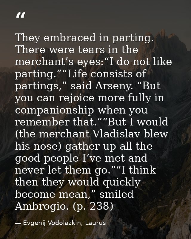They embraced in parting. There were tears in the merchant’s eyes:“I do not like parting.”“Life consists of partings,” s — Evgenij Vodolazkin, Laurus