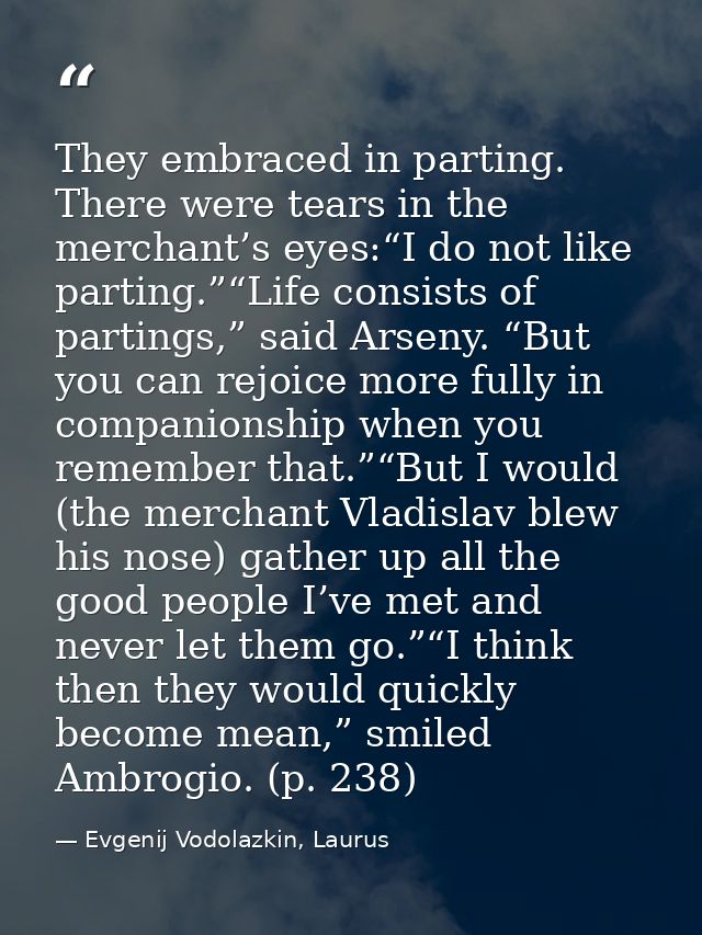 They embraced in parting. There were tears in the merchant’s eyes:“I do not like parting.”“Life consists of partings,” s — Evgenij Vodolazkin, Laurus