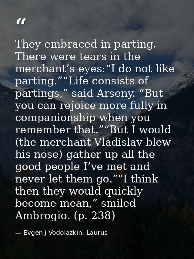 They embraced in parting. There were tears in the merchant’s eyes:“I do not like parting.”“Life consists of partings,” s — Evgenij Vodolazkin, Laurus