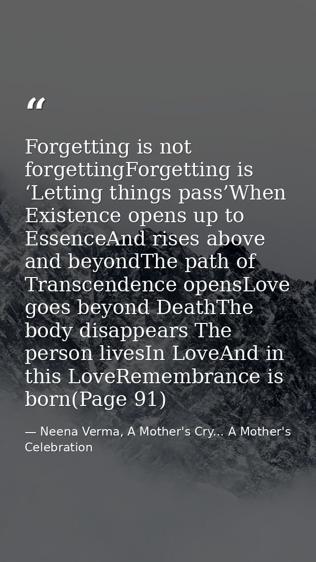 Forgetting is not forgettingForgetting is ‘Letting things pass’When Existence opens up to EssenceAnd rises above and bey — Neena Verma, A Mother's Cry... A Mother's Celebration